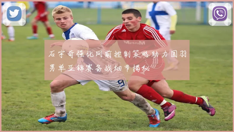 石宇奇强化网前控制策略助力国羽男单亚锦赛备战细节揭秘