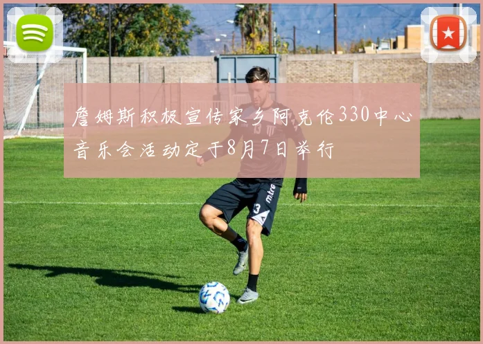 詹姆斯积极宣传家乡阿克伦330中心音乐会活动定于8月7日举行